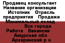 Продавец-консультант › Название организации ­ Истопник › Отрасль предприятия ­ Продажи › Минимальный оклад ­ 60 000 - Все города Работа » Вакансии   . Амурская обл.,Архаринский р-н